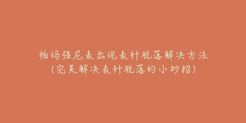 帕玛强尼表出现表针脱落解决方法(完美解决表针脱落的小妙招)