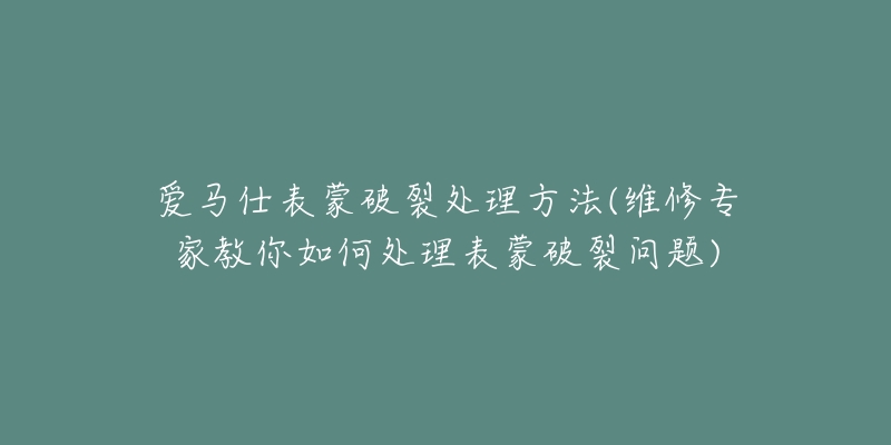 爱马仕表蒙破裂处理方法(维修专家教你如何处理表蒙破裂问题)