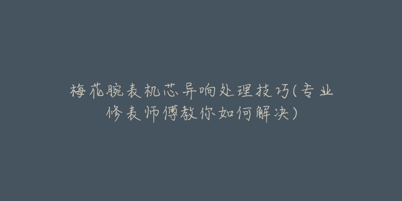 梅花腕表机芯异响处理技巧(专业修表师傅教你如何解决)