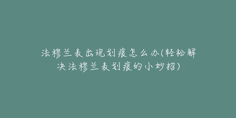 法穆兰表出现划痕怎么办(轻松解决法穆兰表划痕的小妙招)