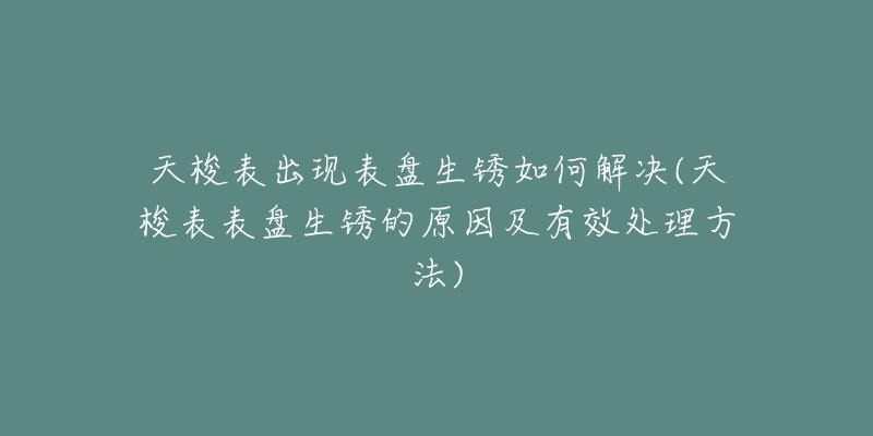 天梭表出现表盘生锈如何解决(天梭表表盘生锈的原因及有效处理方法)