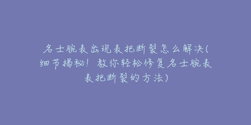 名士腕表出现表把断裂怎么解决(细节揭秘！教你轻松修复名士腕表表把断裂的方法)