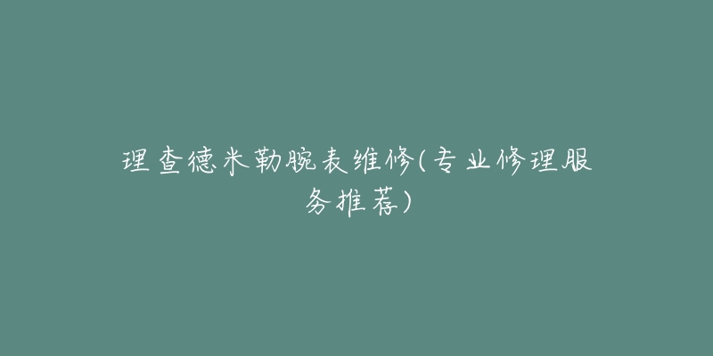 理查德米勒腕表维修(专业修理服务推荐)