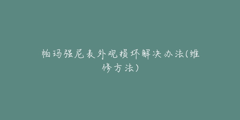 帕玛强尼表外观损坏解决办法(维修方法)