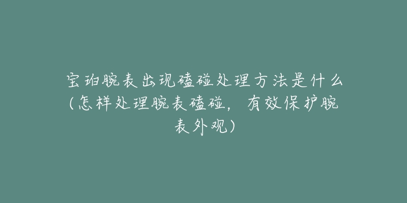 宝珀腕表出现磕碰处理方法是什么(怎样处理腕表磕碰，有效保护腕表外观)