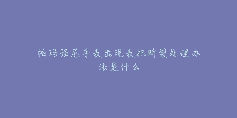 帕玛强尼手表出现表把断裂处理办法是什么