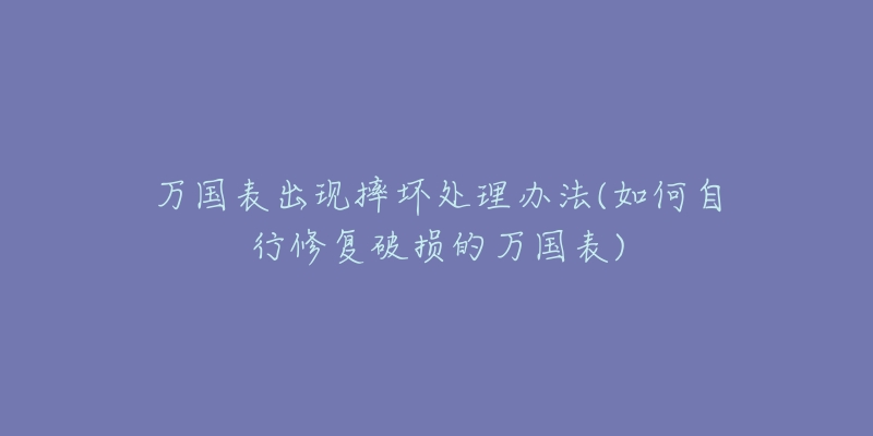 万国表出现摔坏处理办法(如何自行修复破损的万国表)