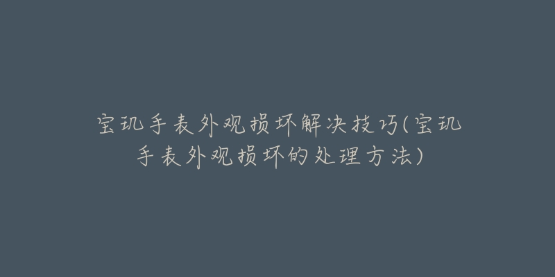 宝玑手表外观损坏解决技巧(宝玑手表外观损坏的处理方法)