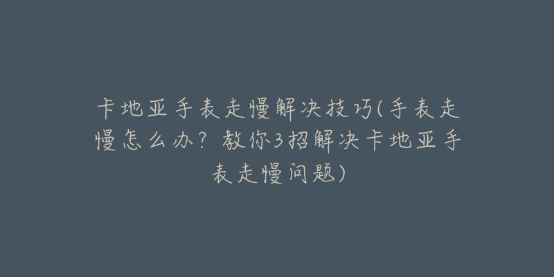 卡地亚手表走慢解决技巧(手表走慢怎么办？教你3招解决卡地亚手表走慢问题)