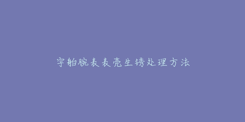 宇舶腕表表壳生锈处理方法