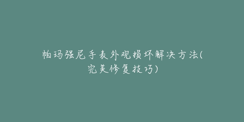 帕玛强尼手表外观损坏解决方法(完美修复技巧)