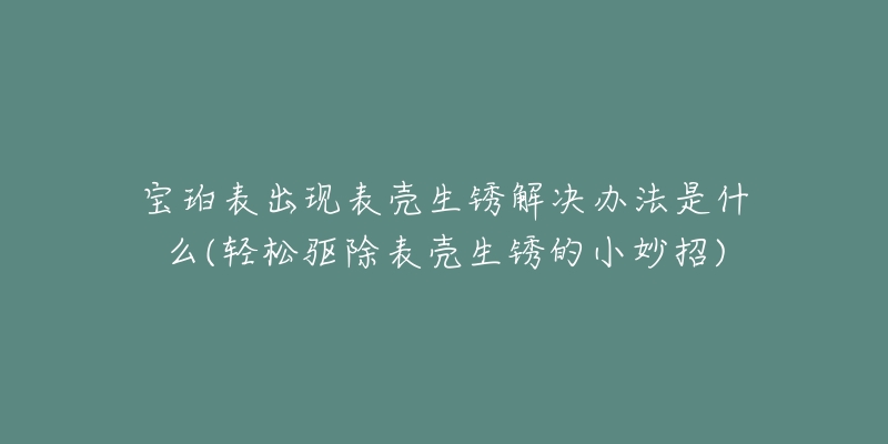 宝珀表出现表壳生锈解决办法是什么(轻松驱除表壳生锈的小妙招)