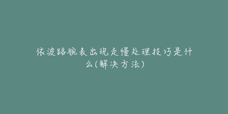 依波路腕表出现走慢处理技巧是什么(解决方法)