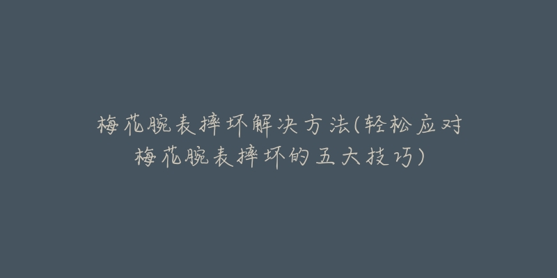 梅花腕表摔坏解决方法(轻松应对梅花腕表摔坏的五大技巧)