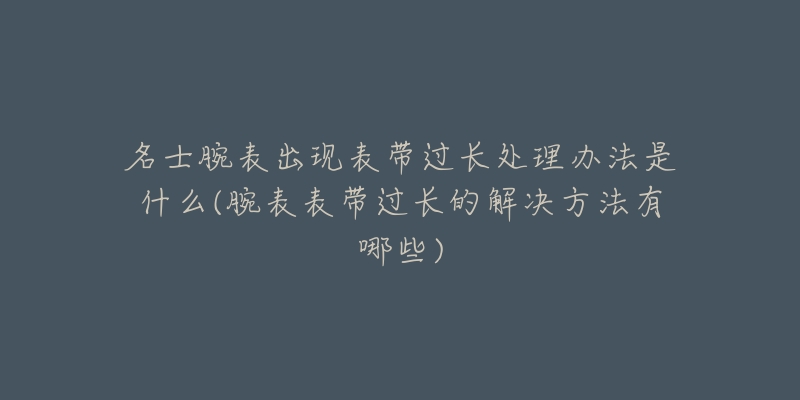 名士腕表出现表带过长处理办法是什么(腕表表带过长的解决方法有哪些)