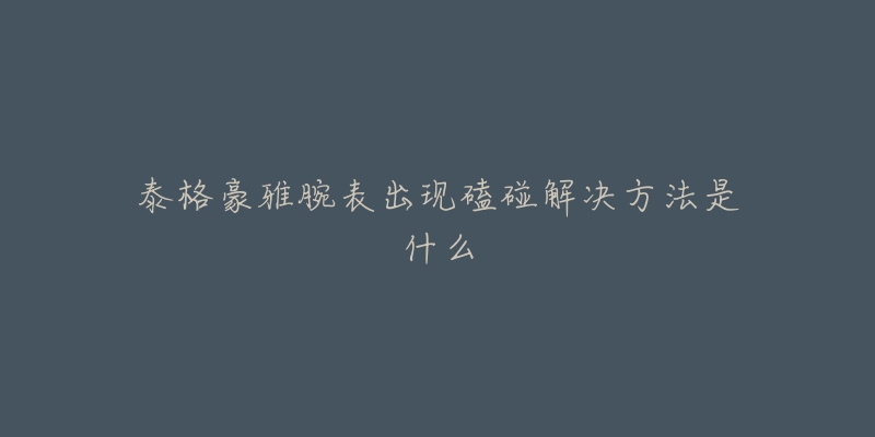 泰格豪雅腕表出现磕碰解决方法是什么