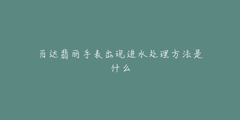 百达翡丽手表出现进水处理方法是什么