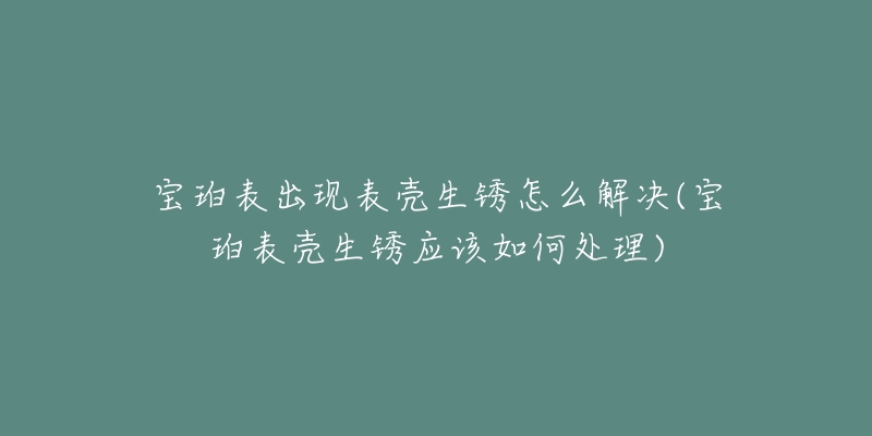 宝珀表出现表壳生锈怎么解决(宝珀表壳生锈应该如何处理)