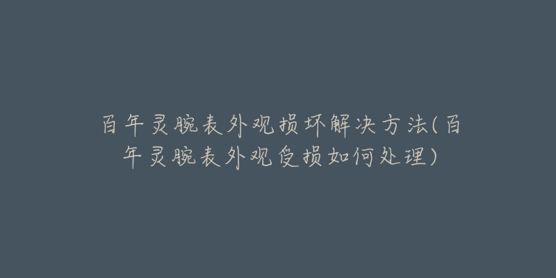 百年灵腕表外观损坏解决方法(百年灵腕表外观受损如何处理)