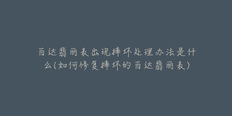 百达翡丽表出现摔坏处理办法是什么(如何修复摔坏的百达翡丽表)