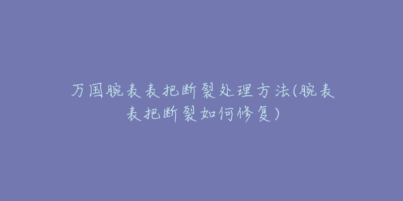 万国腕表表把断裂处理方法(腕表表把断裂如何修复)