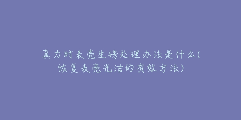 真力时表壳生锈处理办法是什么(恢复表壳光洁的有效方法)