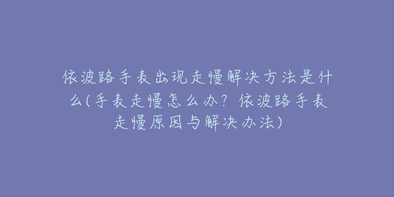 依波路手表出现走慢解决方法是什么(手表走慢怎么办？依波路手表走慢原因与解决办法)