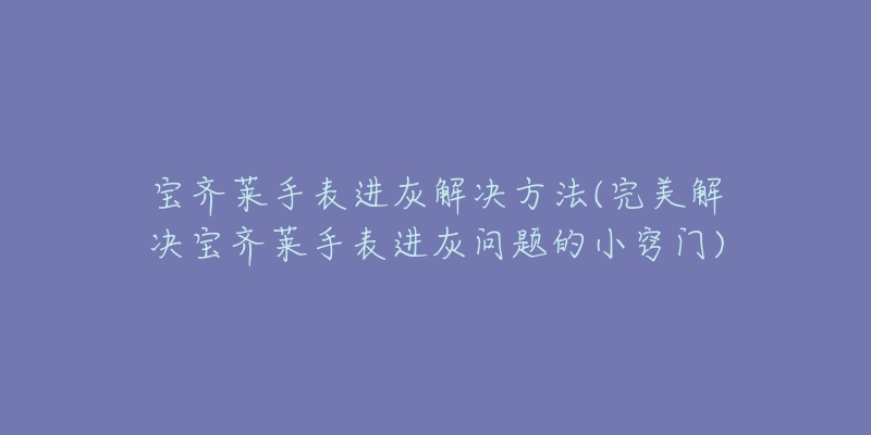 宝齐莱手表进灰解决方法(完美解决宝齐莱手表进灰问题的小窍门)