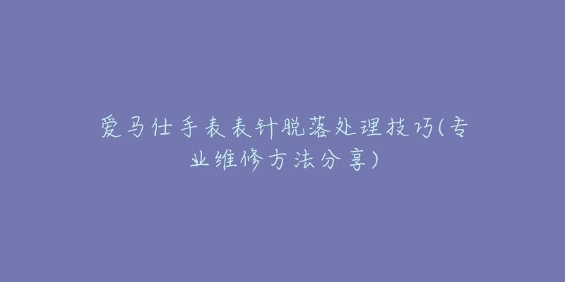 爱马仕手表表针脱落处理技巧(专业维修方法分享)