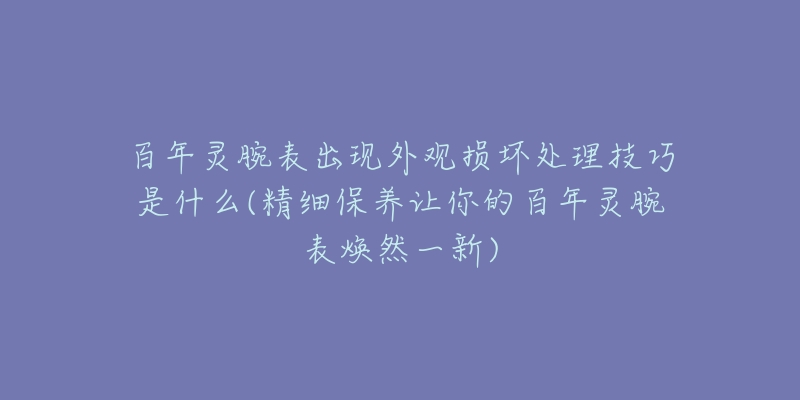 百年灵腕表出现外观损坏处理技巧是什么(精细保养让你的百年灵腕表焕然一新)