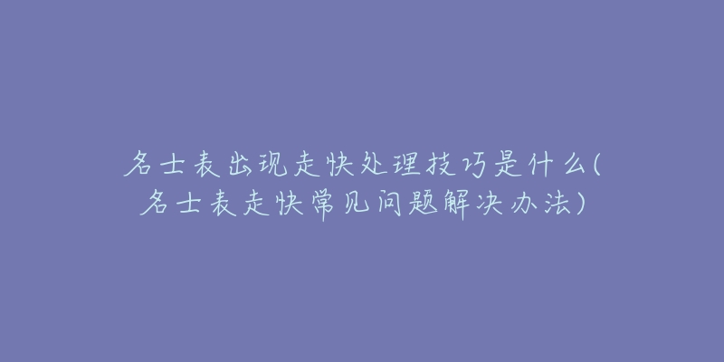 名士表出现走快处理技巧是什么(名士表走快常见问题解决办法)