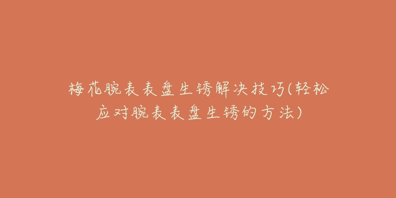 梅花腕表表盘生锈解决技巧(轻松应对腕表表盘生锈的方法)