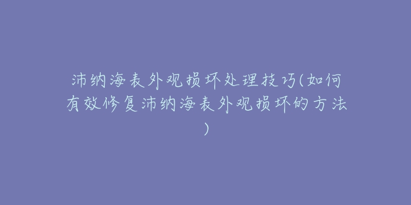 沛纳海表外观损坏处理技巧(如何有效修复沛纳海表外观损坏的方法)