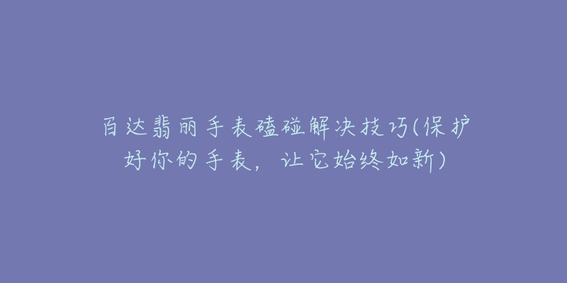 百达翡丽手表磕碰解决技巧(保护好你的手表，让它始终如新)