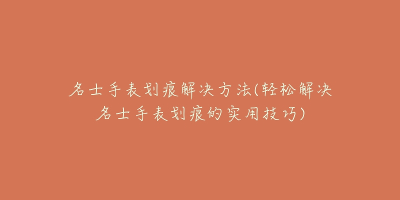 名士手表划痕解决方法(轻松解决名士手表划痕的实用技巧)