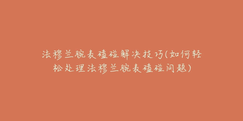 法穆兰腕表磕碰解决技巧(如何轻松处理法穆兰腕表磕碰问题)