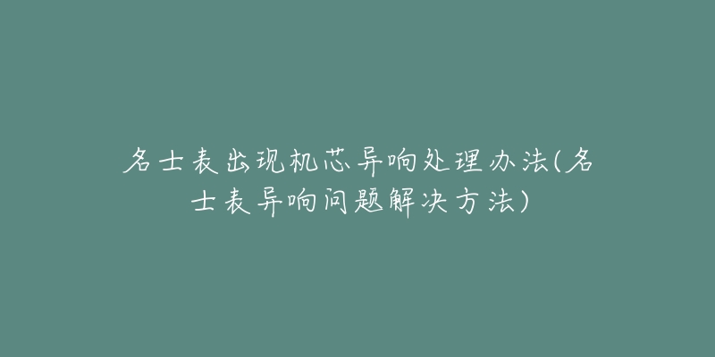 名士表出现机芯异响处理办法(名士表异响问题解决方法)