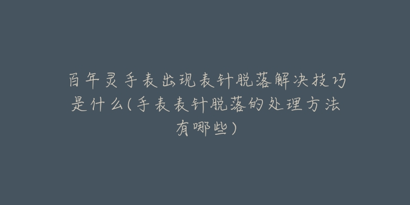 百年灵手表出现表针脱落解决技巧是什么(手表表针脱落的处理方法有哪些)