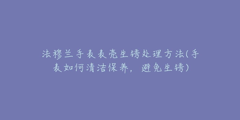 法穆兰手表表壳生锈处理方法(手表如何清洁保养，避免生锈)