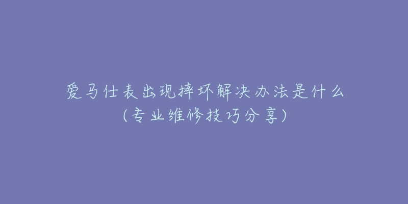 爱马仕表出现摔坏解决办法是什么(专业维修技巧分享)