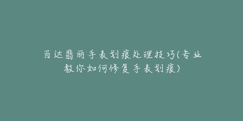 百达翡丽手表划痕处理技巧(专业教你如何修复手表划痕)