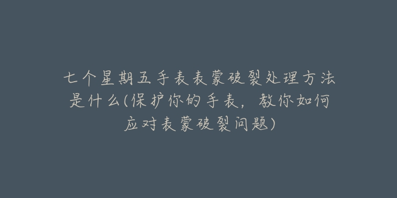 七个星期五手表表蒙破裂处理方法是什么(保护你的手表，教你如何应对表蒙破裂问题)