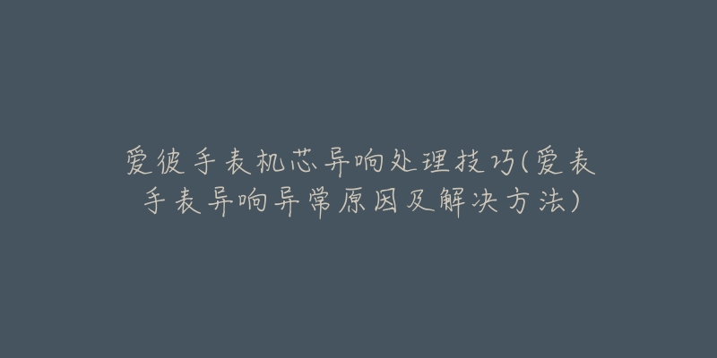 爱彼手表机芯异响处理技巧(爱表手表异响异常原因及解决方法)