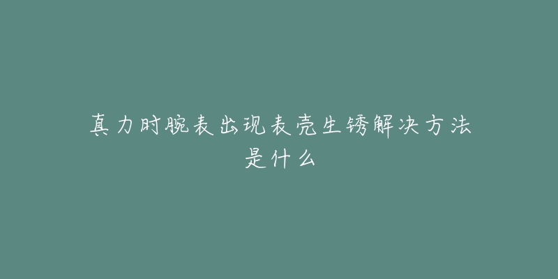 真力时腕表出现表壳生锈解决方法是什么