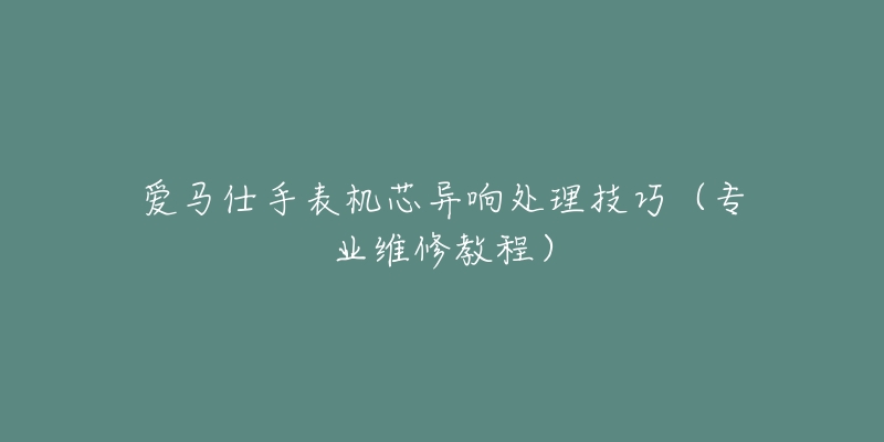 爱马仕手表机芯异响处理技巧（专业维修教程）