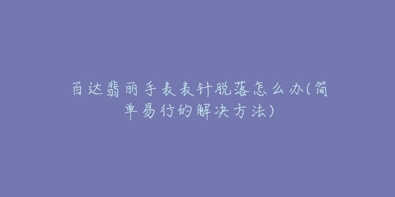 百达翡丽手表表针脱落怎么办(简单易行的解决方法)