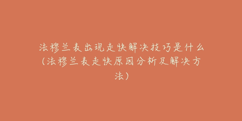 法穆兰表出现走快解决技巧是什么(法穆兰表走快原因分析及解决方法)