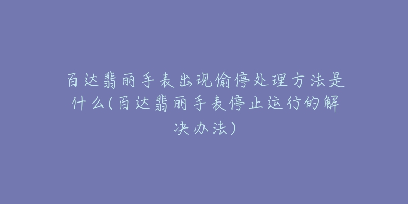 百达翡丽手表出现偷停处理方法是什么(百达翡丽手表停止运行的解决办法)