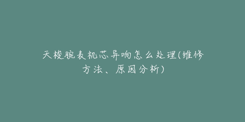 天梭腕表机芯异响怎么处理(维修方法、原因分析)