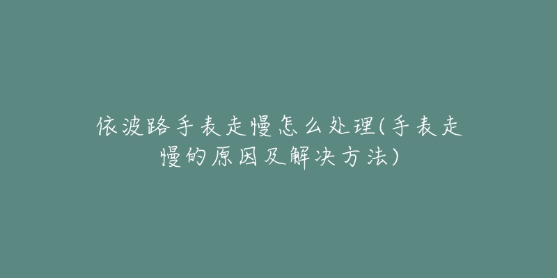 依波路手表走慢怎么处理(手表走慢的原因及解决方法)